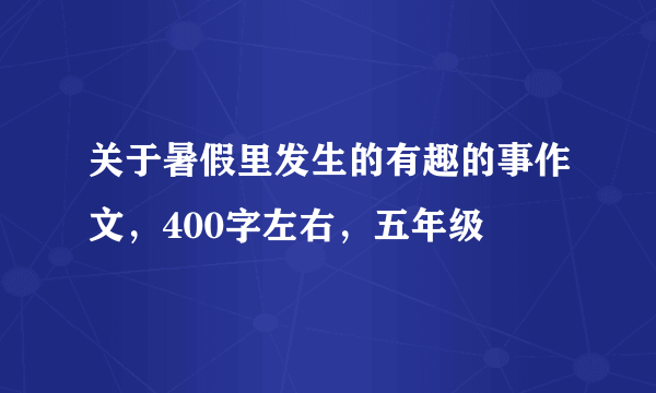 关于暑假里发生的有趣的事作文，400字左右，五年级