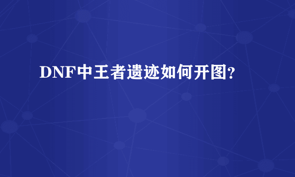 DNF中王者遗迹如何开图？