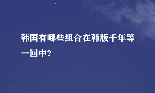 韩国有哪些组合在韩版千年等一回中?