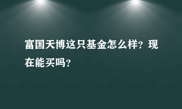 富国天博这只基金怎么样？现在能买吗？