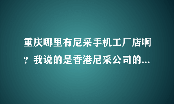 重庆哪里有尼采手机工厂店啊？我说的是香港尼采公司的尼采手机，不是北京魔能的尼彩手机。