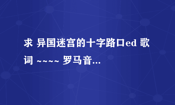 求 异国迷宫的十字路口ed 歌词 ~~~~ 罗马音~~~~