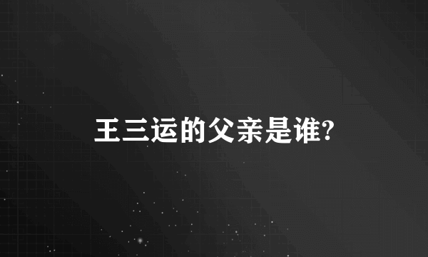 王三运的父亲是谁?