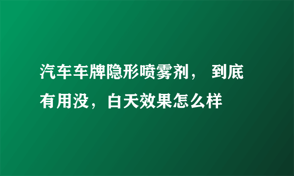 汽车车牌隐形喷雾剂， 到底有用没，白天效果怎么样