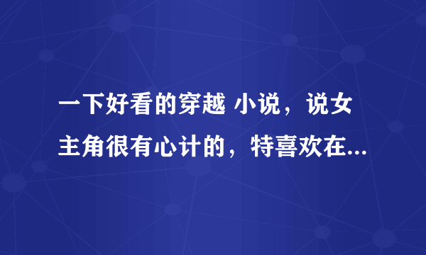 一下好看的穿越 小说，说女主角很有心计的，特喜欢在宫廷里勾心斗角的那些穿越小说。