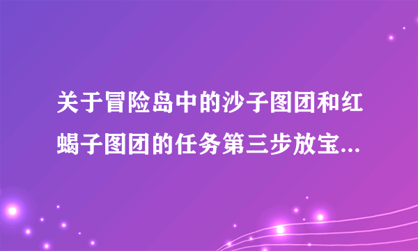 关于冒险岛中的沙子图团和红蝎子图团的任务第三步放宝物应该如何做