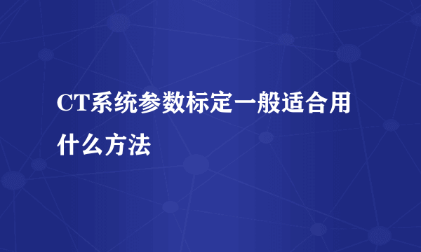 CT系统参数标定一般适合用什么方法