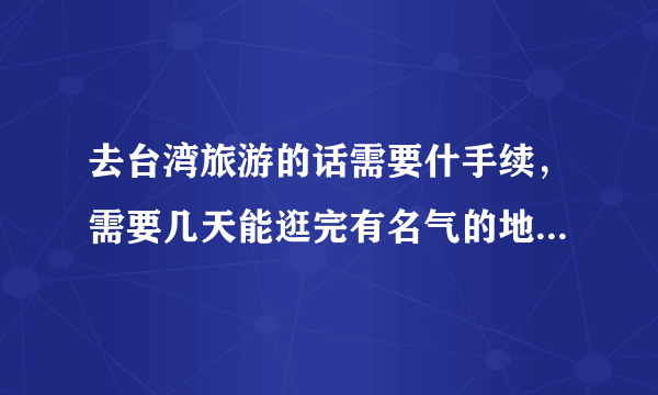 去台湾旅游的话需要什手续，需要几天能逛完有名气的地方，希望大家指点一下