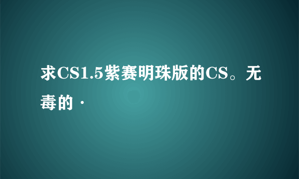 求CS1.5紫赛明珠版的CS。无毒的·