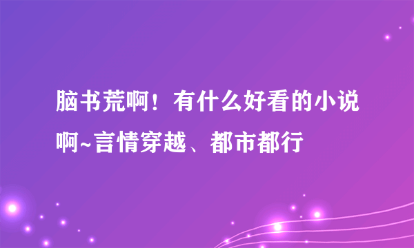 脑书荒啊！有什么好看的小说啊~言情穿越、都市都行