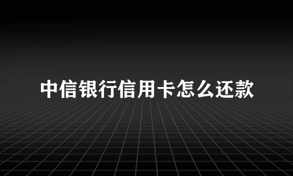 中信银行信用卡怎么还款