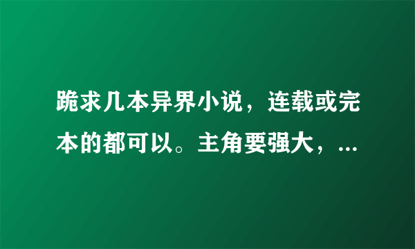 跪求几本异界小说，连载或完本的都可以。主角要强大，语言要搞笑。不要举一大堆名家手笔。谢谢哈