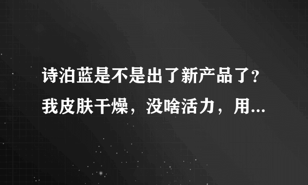 诗泊蓝是不是出了新产品了？我皮肤干燥，没啥活力，用哪个系列好？