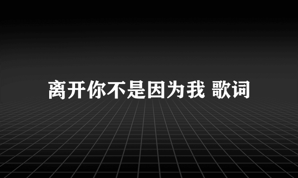 离开你不是因为我 歌词