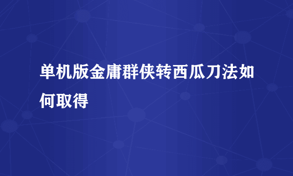 单机版金庸群侠转西瓜刀法如何取得