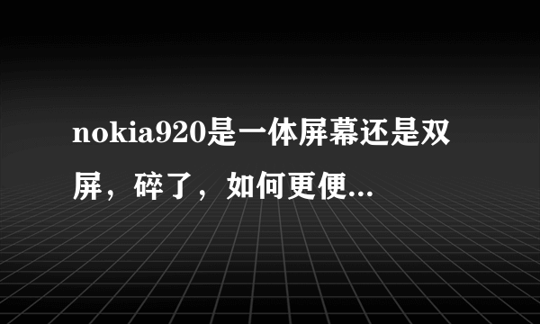 nokia920是一体屏幕还是双屏，碎了，如何更便宜更换，不影响使用