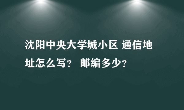 沈阳中央大学城小区 通信地址怎么写？ 邮编多少？