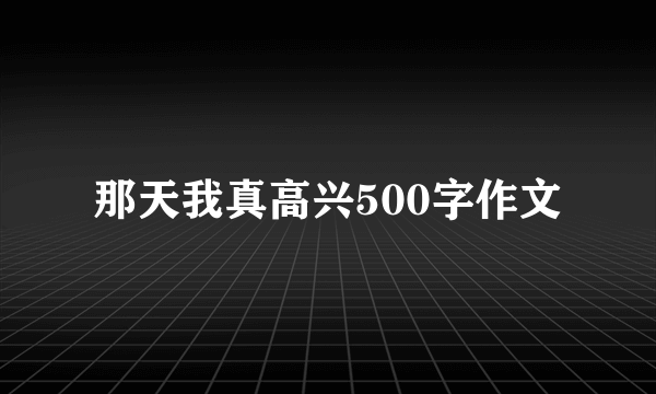 那天我真高兴500字作文