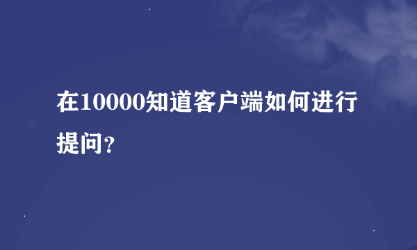 在10000知道客户端如何进行提问？