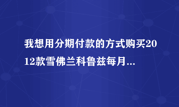 我想用分期付款的方式购买2012款雪佛兰科鲁兹每月要共多少钱