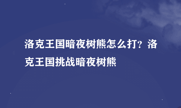 洛克王国暗夜树熊怎么打？洛克王国挑战暗夜树熊