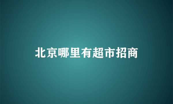 北京哪里有超市招商