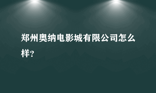 郑州奥纳电影城有限公司怎么样？