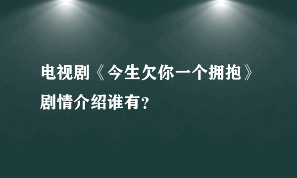 电视剧《今生欠你一个拥抱》剧情介绍谁有？