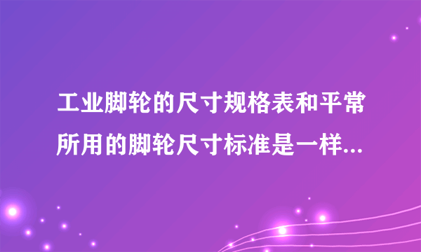 工业脚轮的尺寸规格表和平常所用的脚轮尺寸标准是一样的吗？哪位朋友给介绍下