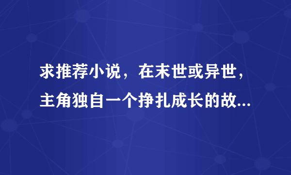 求推荐小说，在末世或异世，主角独自一个挣扎成长的故事，只有自己无依无靠那种。