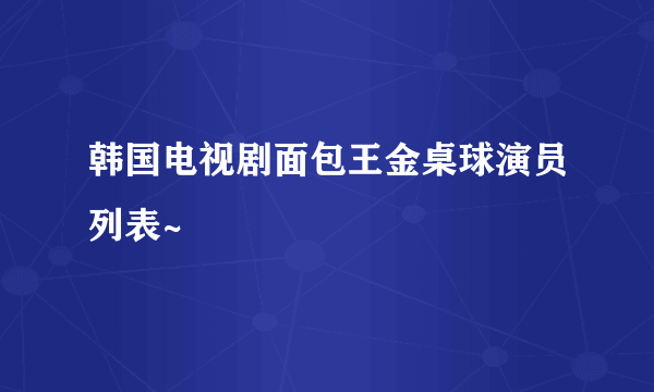 韩国电视剧面包王金桌球演员列表~