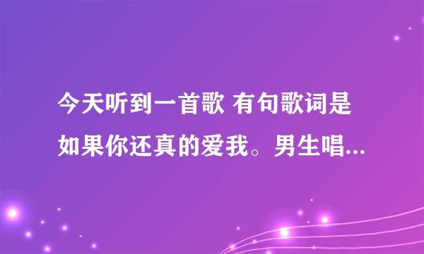 今天听到一首歌 有句歌词是如果你还真的爱我。男生唱的很好听， 谁知道是谁唱的。