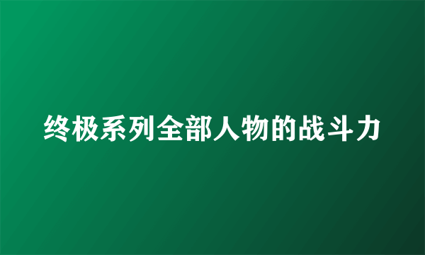 终极系列全部人物的战斗力