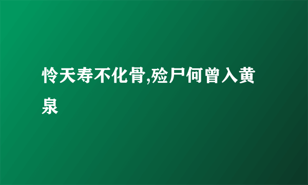 怜天寿不化骨,殓尸何曾入黄泉