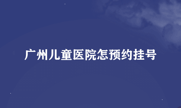 广州儿童医院怎预约挂号