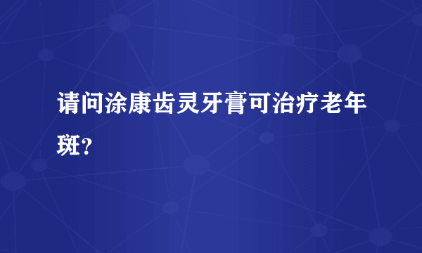 请问涂康齿灵牙膏可治疗老年斑？