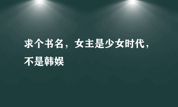 求个书名，女主是少女时代，不是韩娱