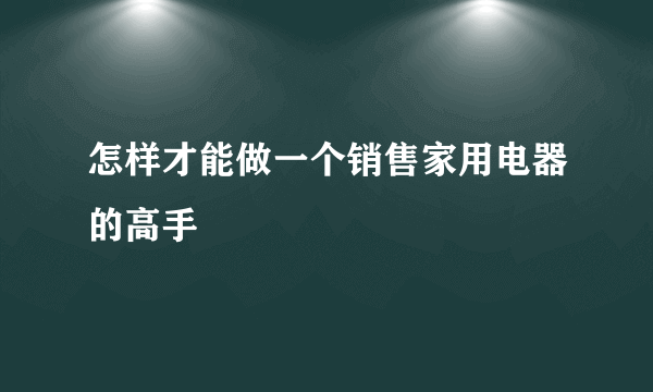 怎样才能做一个销售家用电器的高手