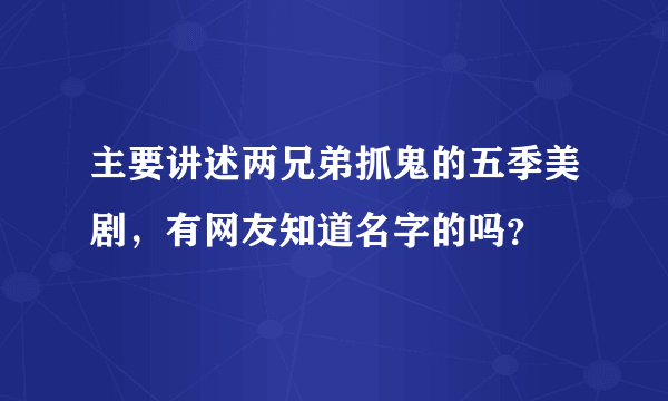 主要讲述两兄弟抓鬼的五季美剧，有网友知道名字的吗？