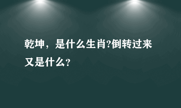 乾坤，是什么生肖?倒转过来又是什么？