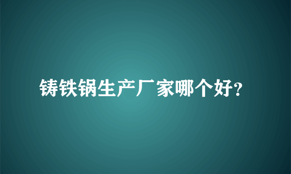 铸铁锅生产厂家哪个好？