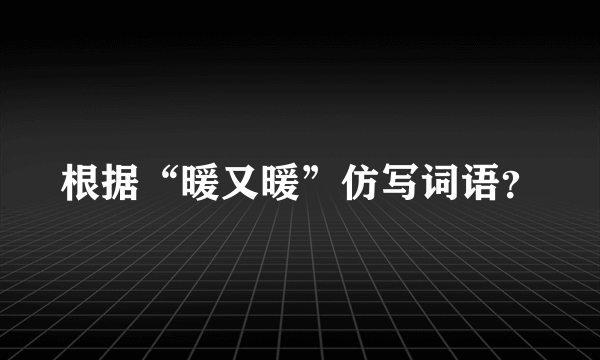 根据“暖又暖”仿写词语？