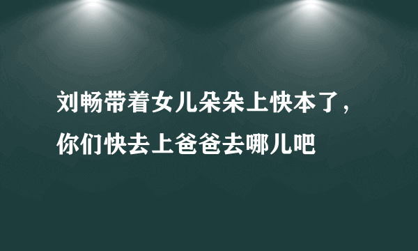 刘畅带着女儿朵朵上快本了，你们快去上爸爸去哪儿吧