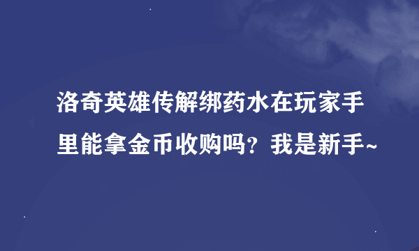 洛奇英雄传解绑药水在玩家手里能拿金币收购吗？我是新手~