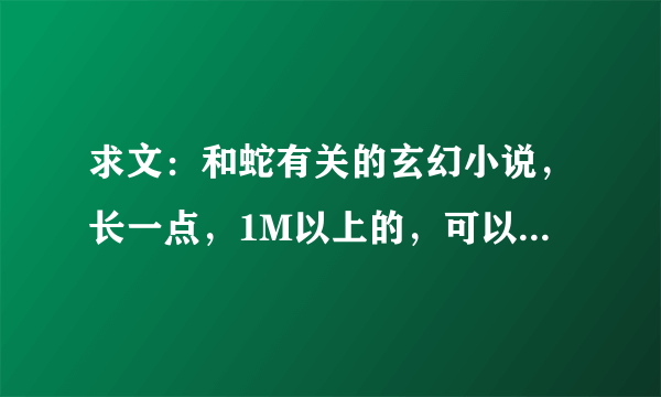 求文：和蛇有关的玄幻小说，长一点，1M以上的，可以是主角是蛇然后进化等等，或者带了宠物是蛇的