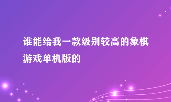 谁能给我一款级别较高的象棋游戏单机版的