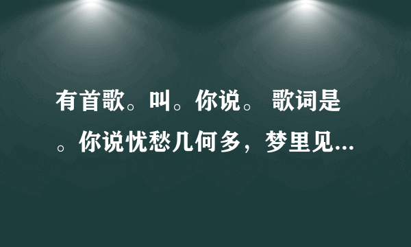 有首歌。叫。你说。 歌词是。你说忧愁几何多，梦里见我怎不说