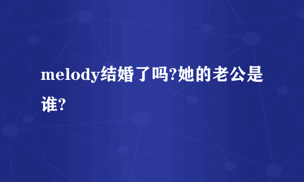 melody结婚了吗?她的老公是谁?