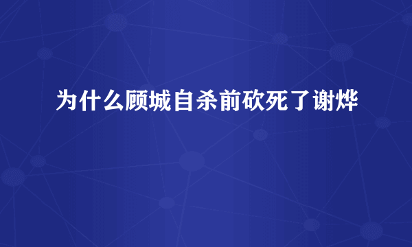 为什么顾城自杀前砍死了谢烨