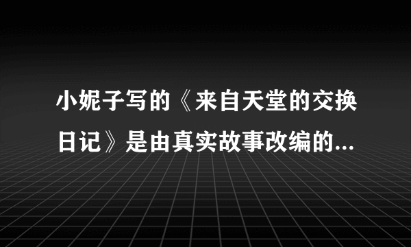 小妮子写的《来自天堂的交换日记》是由真实故事改编的吗？大神们帮帮忙